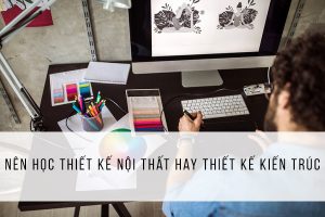 học thiết kế nội thất hay học thiết kế kiến trúc